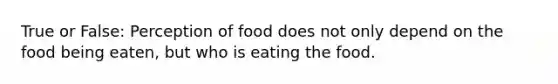 True or False: Perception of food does not only depend on the food being eaten, but who is eating the food.