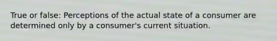 True or false: Perceptions of the actual state of a consumer are determined only by a consumer's current situation.