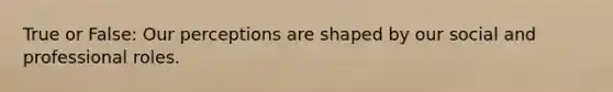 True or False: Our perceptions are shaped by our social and professional roles.