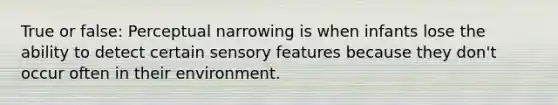 True or false: Perceptual narrowing is when infants lose the ability to detect certain sensory features because they don't occur often in their environment.