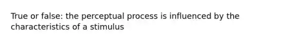 True or false: the perceptual process is influenced by the characteristics of a stimulus