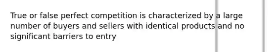 True or false perfect competition is characterized by a large number of buyers and sellers with identical products and no significant barriers to entry