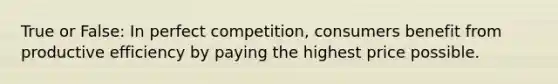 True or False: In perfect competition, consumers benefit from productive efficiency by paying the highest price possible.