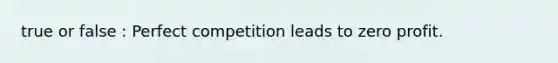 true or false : Perfect competition leads to zero profit.