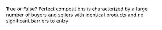 True or False? Perfect competitions is characterized by a large number of buyers and sellers with identical products and no significant barriers to entry