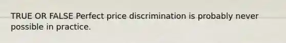 TRUE OR FALSE Perfect price discrimination is probably never possible in practice.