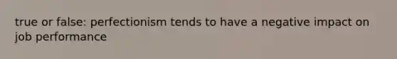 true or false: perfectionism tends to have a negative impact on job performance