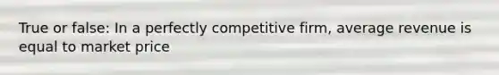 True or false: In a perfectly competitive firm, average revenue is equal to market price