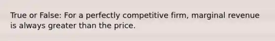 True or False: For a perfectly competitive firm, marginal revenue is always greater than the price.