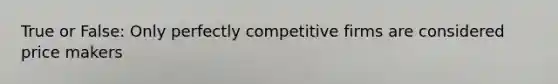 True or False: Only perfectly competitive firms are considered price makers