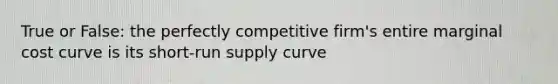 True or False: the perfectly competitive firm's entire marginal cost curve is its short-run supply curve