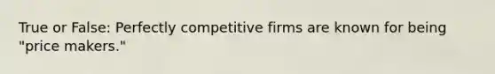 True or False: Perfectly competitive firms are known for being "price makers."