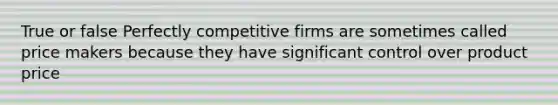 True or false Perfectly competitive firms are sometimes called price makers because they have significant control over product price