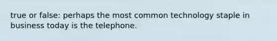 true or false: perhaps the most common technology staple in business today is the telephone.