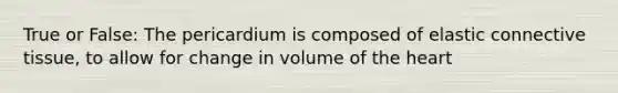 True or False: The pericardium is composed of elastic connective tissue, to allow for change in volume of the heart