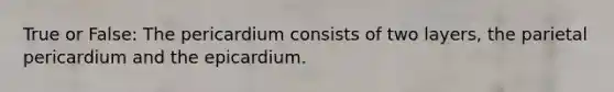 True or False: The pericardium consists of two layers, the parietal pericardium and the epicardium.