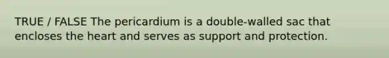 TRUE / FALSE The pericardium is a double-walled sac that encloses the heart and serves as support and protection.