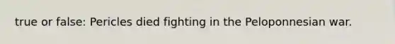 true or false: Pericles died fighting in the Peloponnesian war.