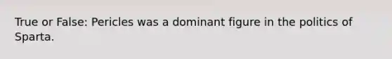 True or False: Pericles was a dominant figure in the politics of Sparta.