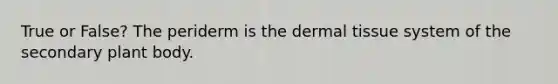 True or False? The periderm is the dermal tissue system of the secondary plant body.