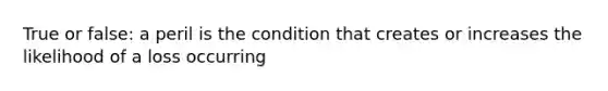 True or false: a peril is the condition that creates or increases the likelihood of a loss occurring