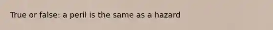 True or false: a peril is the same as a hazard