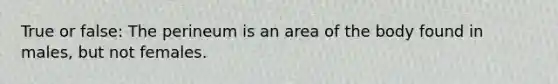 True or false: The perineum is an area of the body found in males, but not females.