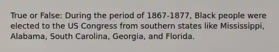 True or False: During the period of 1867-1877, Black people were elected to the US Congress from southern states like Mississippi, Alabama, South Carolina, Georgia, and Florida.