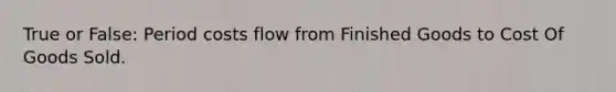 True or False: Period costs flow from Finished Goods to Cost Of Goods Sold.