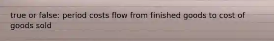 true or false: period costs flow from finished goods to cost of goods sold