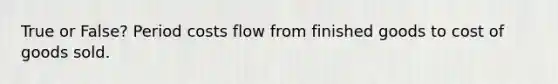 True or False? Period costs flow from finished goods to cost of goods sold.