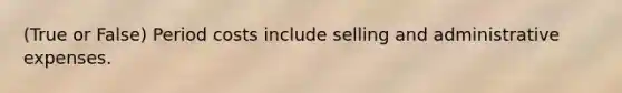 (True or False) Period costs include selling and administrative expenses.