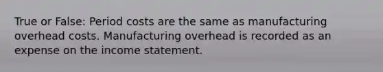 True or False: Period costs are the same as manufacturing overhead costs. Manufacturing overhead is recorded as an expense on the income statement.