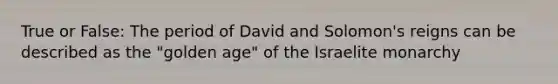 True or False: The period of David and Solomon's reigns can be described as the "golden age" of the Israelite monarchy