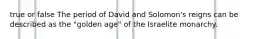 true or false The period of David and Solomon's reigns can be described as the "golden age" of the Israelite monarchy.