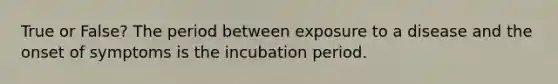 True or False? The period between exposure to a disease and the onset of symptoms is the incubation period.