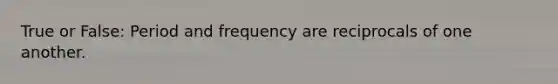 True or False: Period and frequency are reciprocals of one another.