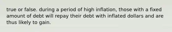 true or false. during a period of high inflation, those with a fixed amount of debt will repay their debt with inflated dollars and are thus likely to gain.