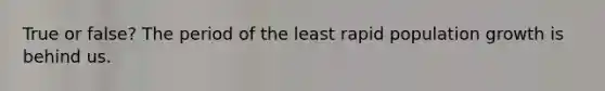 True or false? The period of the least rapid population growth is behind us.