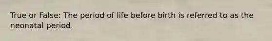 True or False: The period of life before birth is referred to as the neonatal period.