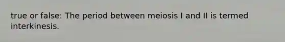 true or false: The period between meiosis I and II is termed interkinesis.