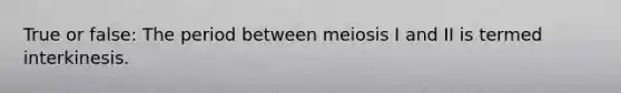 True or false: The period between meiosis I and II is termed interkinesis.