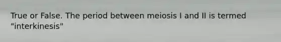 True or False. The period between meiosis I and II is termed "interkinesis"