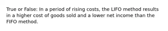 True or False: In a period of rising costs, the LIFO method results in a higher cost of goods sold and a lower net income than the FIFO method.