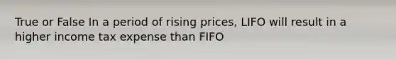 True or False In a period of rising prices, LIFO will result in a higher income tax expense than FIFO