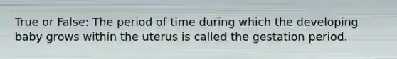 True or False: The period of time during which the developing baby grows within the uterus is called the gestation period.