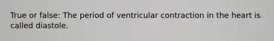 True or false: The period of ventricular contraction in the heart is called diastole.