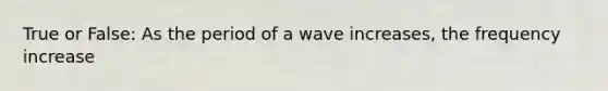 True or False: As the period of a wave increases, the frequency increase