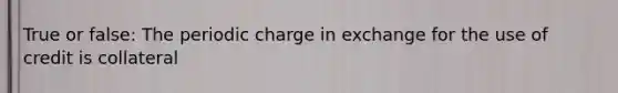 True or false: The periodic charge in exchange for the use of credit is collateral