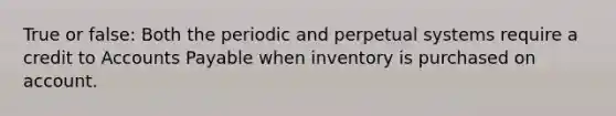 True or false: Both the periodic and perpetual systems require a credit to Accounts Payable when inventory is purchased on account.